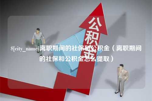 昌邑离职期间的社保和公积金（离职期间的社保和公积金怎么提取）