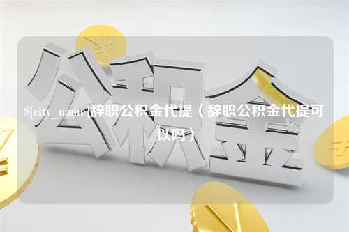 昌邑辞职公积金代提（辞职公积金代提可以吗）