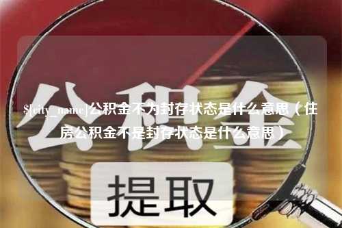 昌邑公积金不为封存状态是什么意思（住房公积金不是封存状态是什么意思）