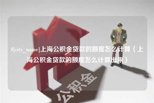 昌邑上海公积金贷款的额度怎么计算（上海公积金贷款的额度怎么计算出来）